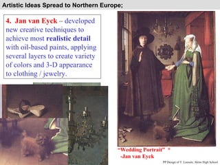 Artistic Ideas Spread to Northern Europe;  4.  Jan van Eyck  –  developed new creative techniques to achieve most  realistic detail  with oil-based paints, applying several layers to create variety of colors and 3-D appearance to clothing / jewelry. PP Design of T. Loessin; Akins High School “ Wedding Portrait”  * -Jan van Eyck 
