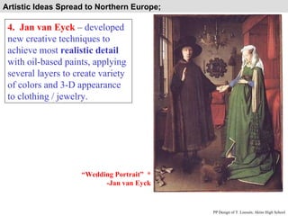 Artistic Ideas Spread to Northern Europe;  4.  Jan van Eyck  –  developed new creative techniques to achieve most  realistic detail  with oil-based paints, applying several layers to create variety of colors and 3-D appearance to clothing / jewelry. PP Design of T. Loessin; Akins High School “ Wedding Portrait”  * -Jan van Eyck 
