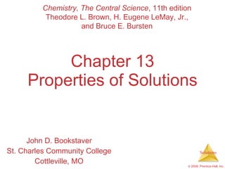 Chapter 13 Properties of Solutions John D. Bookstaver St. Charles Community College Cottleville, MO Chemistry, The Central Science , 11th edition Theodore L. Brown, H. Eugene LeMay, Jr., and Bruce E. Bursten 