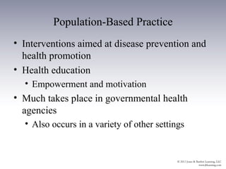 Population-Based Practice
• Interventions aimed at disease prevention and
  health promotion
• Health education
  • Empowerment and motivation
• Much takes place in governmental health
  agencies
  • Also occurs in a variety of other settings
 