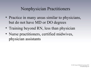 Nonphysician Practitioners
• Practice in many areas similar to physicians,
  but do not have MD or DO degrees
• Training beyond RN, less than physician
• Nurse practitioners, certified midwives,
  physician assistants
 