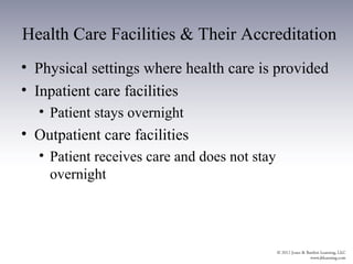 Health Care Facilities & Their Accreditation
• Physical settings where health care is provided
• Inpatient care facilities
  • Patient stays overnight
• Outpatient care facilities
  • Patient receives care and does not stay
    overnight
 