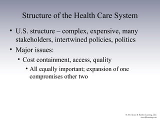 Structure of the Health Care System
• U.S. structure – complex, expensive, many
  stakeholders, intertwined policies, politics
• Major issues:
  • Cost containment, access, quality
     • All equally important; expansion of one
       compromises other two
 