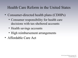 Health Care Reform in the United States
• Consumer-directed health plans (CDHPs)
  • Consumer responsibility for health care
    decisions with tax-sheltered accounts
  • Health savings accounts
  • High reimbursement arrangements
• Affordable Care Act
 