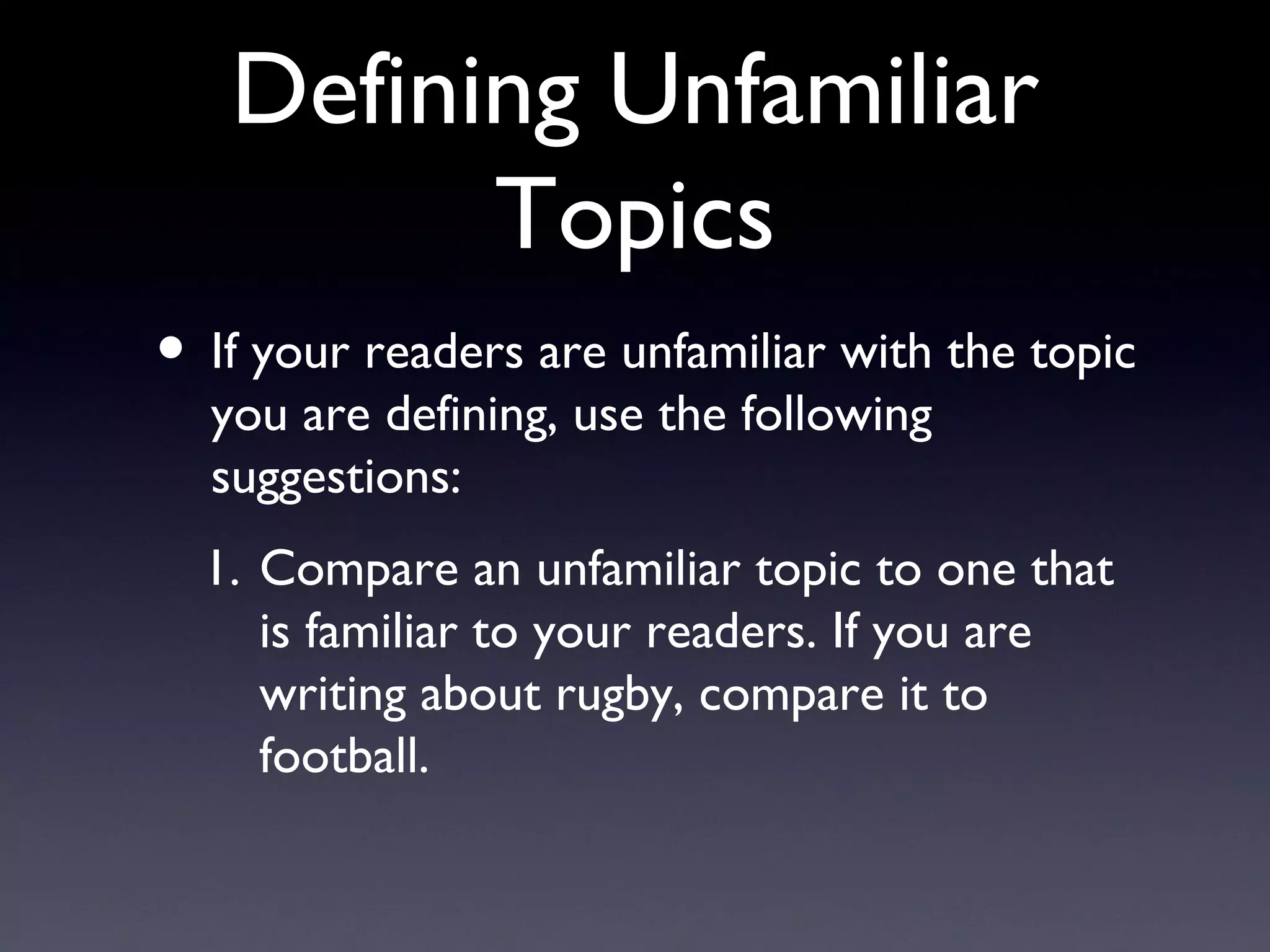 Defining Unfamiliar Topics If your readers are unfamiliar with the topic you are defining, use the following suggestions: Compare an unfamiliar topic to one that is familiar to your readers. If you are writing about rugby, compare it to football. 