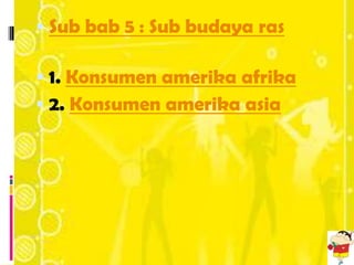  Sub bab 5 : Sub budaya ras

 1. Konsumen amerika afrika
 2. Konsumen amerika asia
 