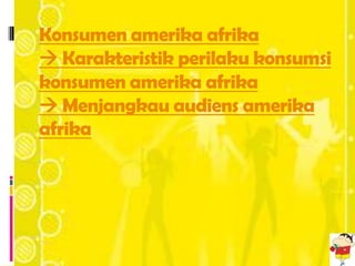 Konsumen amerika afrika
 Karakteristik perilaku konsumsi
konsumen amerika afrika
 Menjangkau audiens amerika
afrika
 
