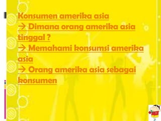 Konsumen amerika asia
 Dimana orang amerika asia
tinggal ?
 Memahami konsumsi amerika
asia
 Orang amerika asia sebagai
konsumen
 