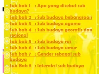  Sub bab 1 : Apa yang disebut sub
    budaya?
   Sub bab 2   : Sub budaya kebangsaan
   Sub bab 3   : Sub budaya agama
   Sub bab 4   : Sub budaya georafis dan
    regional
   Sub bab 5   : Sub budaya ras
   Sub bab 6   : Sub budaya umur
   Sub bab 7   : Gender sebagai sub
    budaya
   Sub Bab 8   : Interaksi sub budaya
 