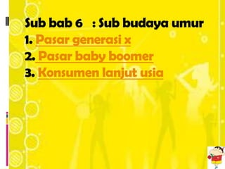 Sub bab 6 : Sub budaya umur
1. Pasar generasi x
2. Pasar baby boomer
3. Konsumen lanjut usia
 