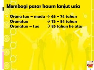 Membagi pasar kaum lanjut usia
 Orang tua – muda  65 – 74 tahun
 Orangtua           75 – 84 tahun
 Orangtua – tua     85 tahun ke atas
 