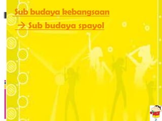 Sub budaya kebangsaan
 Sub budaya spayol
 