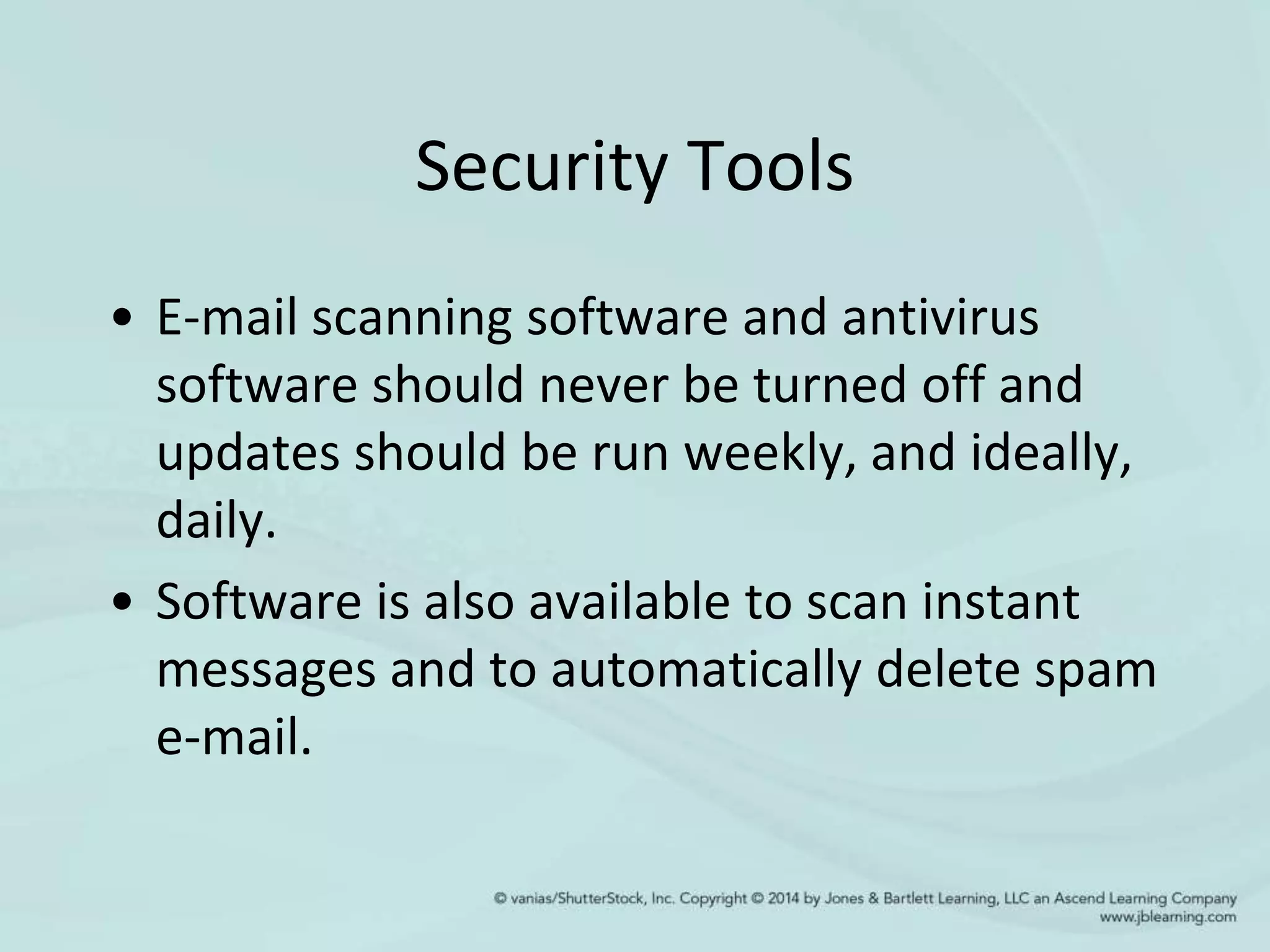 Security Tools
• E-mail scanning software and antivirus
software should never be turned off and
updates should be run weekly, and ideally,
daily.
• Software is also available to scan instant
messages and to automatically delete spam
e-mail.
 
