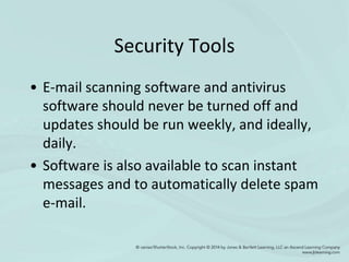 Security Tools
• E-mail scanning software and antivirus
software should never be turned off and
updates should be run weekly, and ideally,
daily.
• Software is also available to scan instant
messages and to automatically delete spam
e-mail.
 