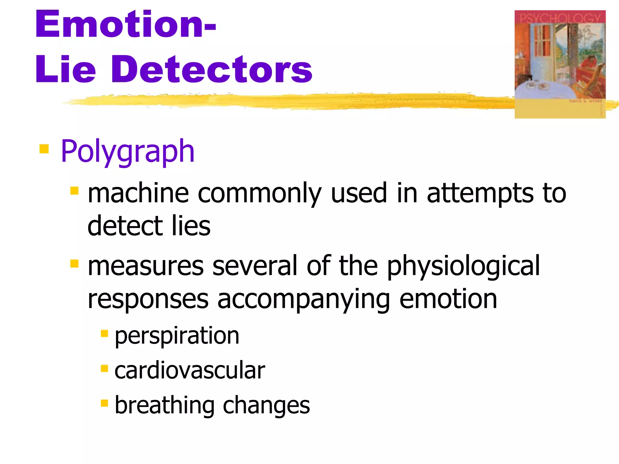 Emotion-
Lie Detectors

 Polygraph
   machine commonly used in attempts to
    detect lies
   measures several of the physiological
    responses accompanying emotion
     perspiration
     cardiovascular
     breathing changes
 