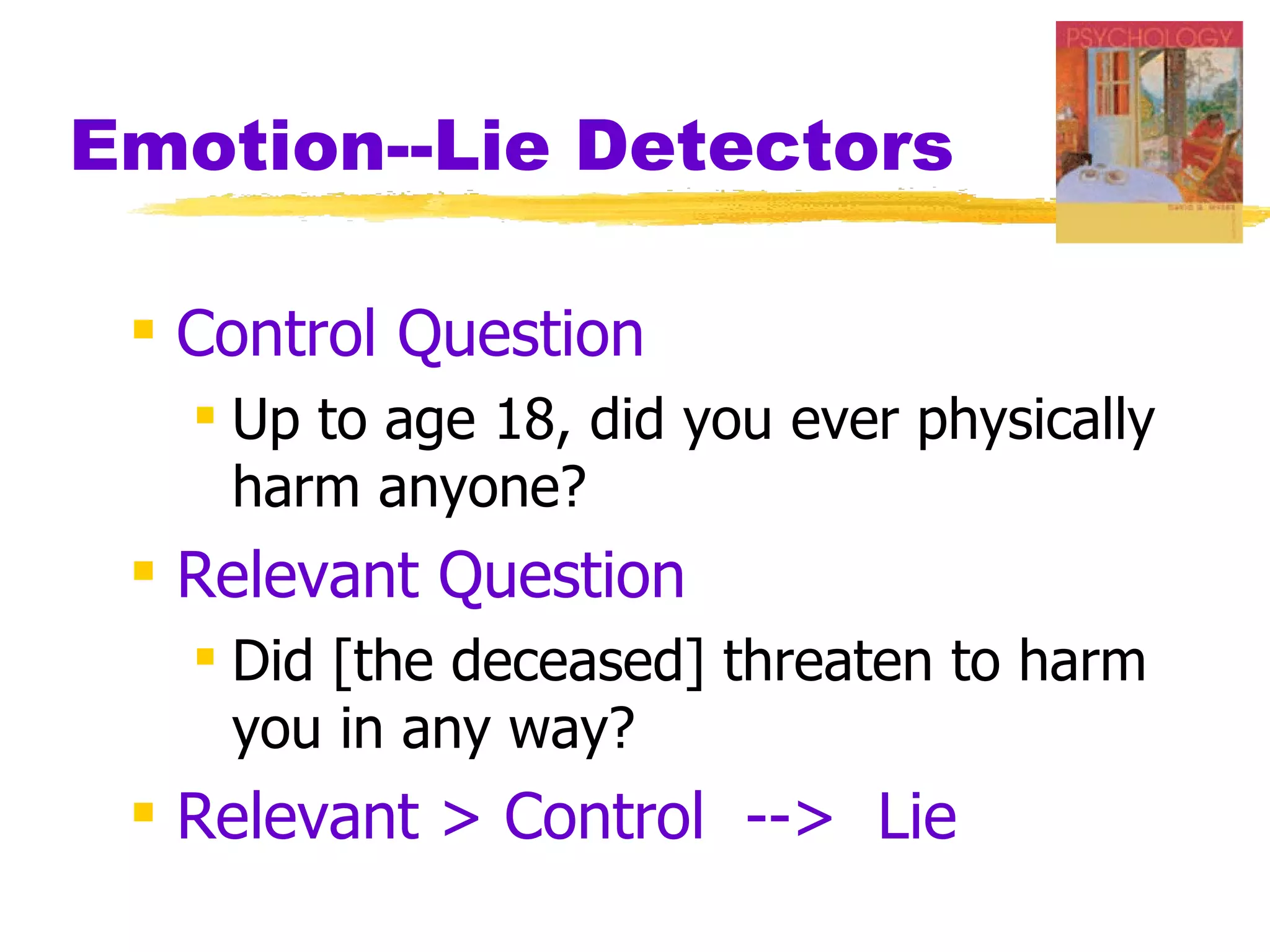 Emotion--Lie Detectors

  Control Question
    Up to age 18, did you ever physically
     harm anyone?
  Relevant Question
    Did [the deceased] threaten to harm
     you in any way?
  Relevant > Control --> Lie
 