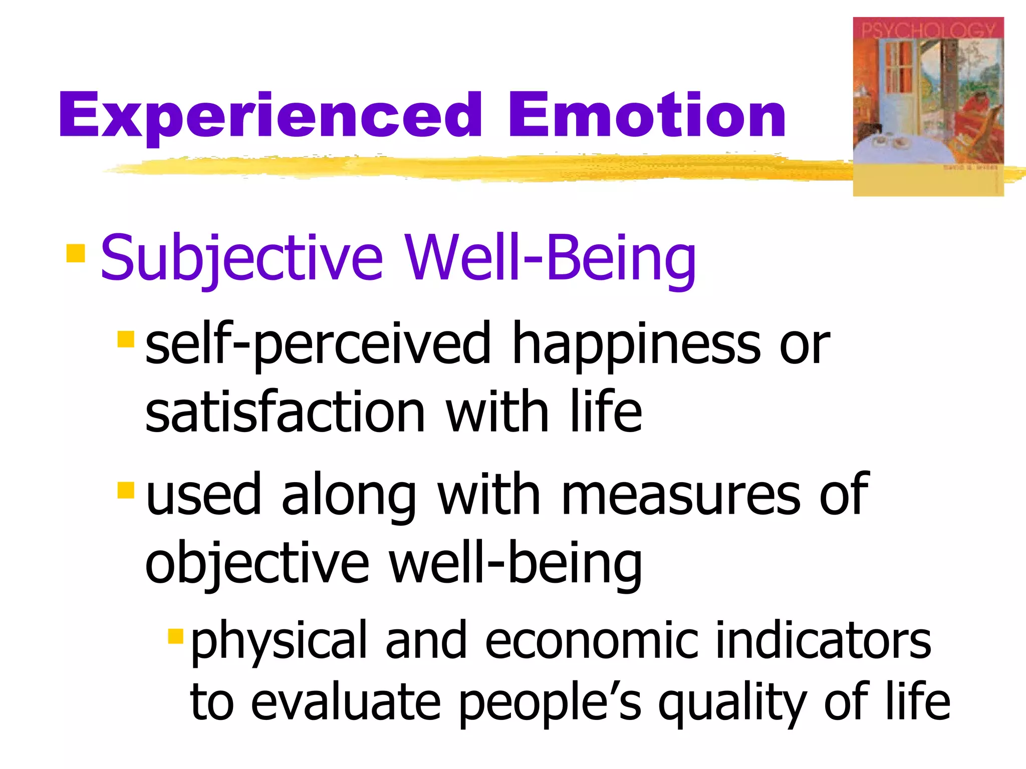 Experienced Emotion

 Subjective Well-Being
  self-perceived happiness or
   satisfaction with life
  used along with measures of
   objective well-being
    physical and economic indicators
     to evaluate people’s quality of life
 