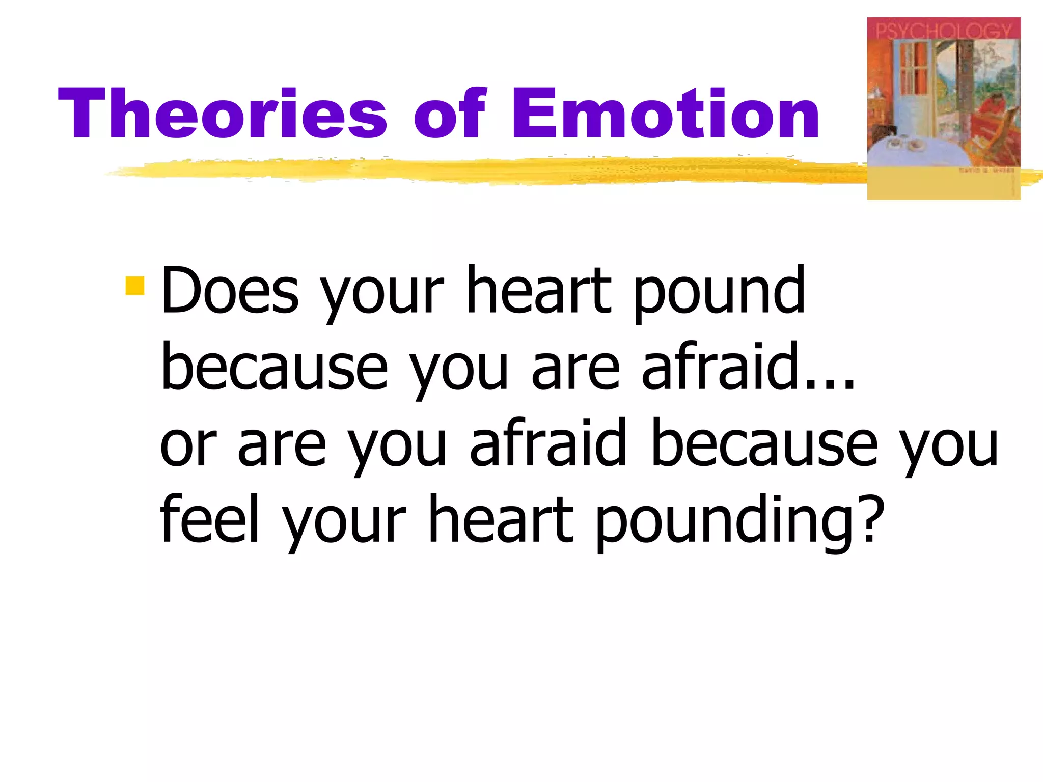 Theories of Emotion

  Does your heart pound
   because you are afraid...
   or are you afraid because you
   feel your heart pounding?
 