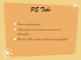 PE Tube

Pressure equalizing tube
Help equalize pressure between inner ear and
athmosphere
Placed in child’s eardrum to help drain trapped fluid
 