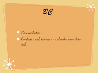 BC

Bone conduction
Conducts sounds to inner ear and to the bones of the
skull
 