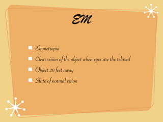 EM

Emmetropia
Clear vision of the object when eyes are the relaxed
Object 20 feet away
State of normal vision
 