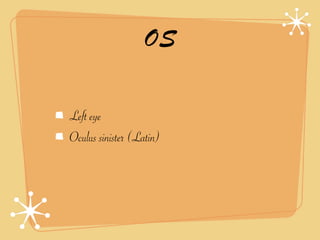 OS

Left eye
Oculus sinister (Latin)
 