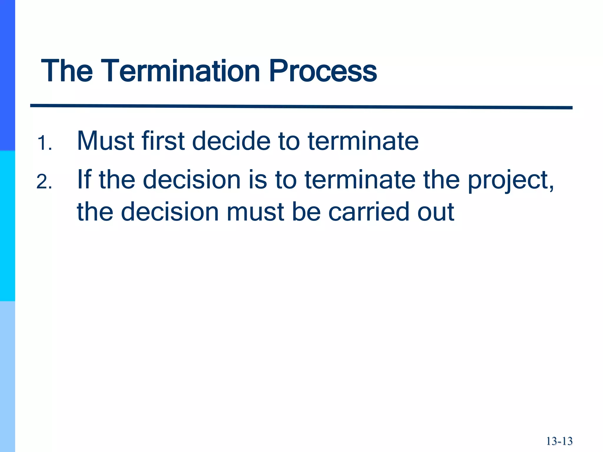 13-13
The Termination Process
1. Must first decide to terminate
2. If the decision is to terminate the project,
the decision must be carried out
 