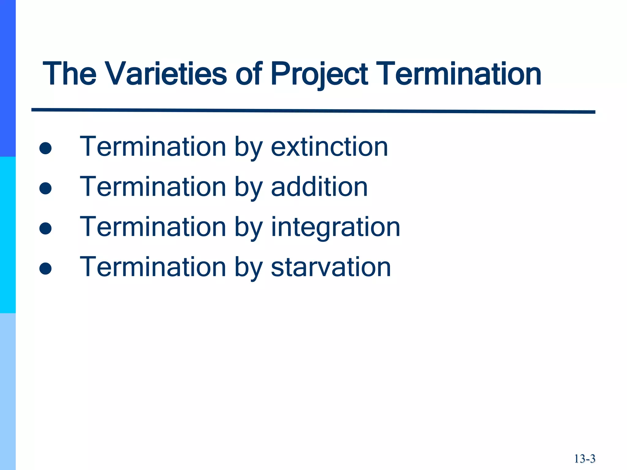 13-3
The Varieties of Project Termination
 Termination by extinction
 Termination by addition
 Termination by integration
 Termination by starvation
 