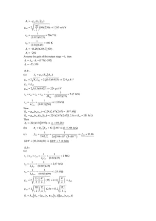 A2 = − g m 5 (ro 5 ro 9 )
           ⎛ 40 ⎞
g m 5 = 2 ⎜ ⎟ (80)(250) ⇒ 1.265 mA/V
           ⎝ 2 ⎠
               1
 r05 =                 = 266.7 K
        (0.015)(0.25)
              1
 r09 =               = 400 K
        (0.01)(0.25)
 A2 = −(1.265)(266.7 400)
 A2 = −202
Assume the gain of the output stage ≈ 1, then
Av = Ad 1 ⋅ A2 = (175)(−202)
Av = −35,350

13.33
(a)            Ad = g m1 ( Ro 6 Ro8 )
g m1 = 2 K n I DQ = 2 (0.5)(0.025) ⇒ 224 μ A / V
g m1 = g m8
g m 6 = 2 (0.5)(0.025) ⇒ 224 μ A / V
                               1         1
ro1 = ro 6 = ro8 = ro10 =          =            = 2.67 M Ω
                             λ I DQ (0.015)(25)
           1           1
ro 4 =          =                ⇒ 1.33 M Ω
         λ I D 4 ( 0.015 )( 50 )
Now
Ro8 = g m8 (ro8 ro10 ) = (224)(2.67)(2.67) = 1597 M Ω
Ro 6 = g m 6 (ro 6 )(ro 4 ro1 ) = (224)(2.67)(2.67 1.33) ⇒ Ro 6 = 531 M Ω
Then
Ad = (224)(531 1597) ⇒ Ad = 89, 264
(b)            Ro = Ro 6 Ro8 = 531 1597 ⇒ Ro = 398 M Ω
                           1                  1
(c)            f PD =           =                              ⇒ f PD = 80 Hz
                        2π Ro CL 2π ( 398 × 106 )( 5 × 10−12 )
GBW = (89, 264)(80) ⇒ GBW = 7.14 MHz

13.34
(a)
                          1         1
ro1 = ro8 = ro10 =             =           = 2 MΩ
                        λ p I D (0.02)(25)
           1               1
ro 6 =            =               = 2.67 M Ω
         λn I D       (0.015)(25)
           1           1
ro 4 =           =            = 1.33 M Ω
         λn I D 4 (0.015)(50)
         ⎛ 35 ⎞ ⎛ W ⎞        ⎛W ⎞
g m1 = 2 ⎜ ⎟ ⎜ ⎟ (25) = 41.8 ⎜ ⎟ = g m8
         ⎝ 2 ⎠ ⎝ L ⎠1        ⎝ L ⎠1
          ⎛ 80 ⎞⎛ W ⎞        ⎛W ⎞
g m 6 = 2 ⎜ ⎟⎜ ⎟ (25) = 63.2 ⎜ ⎟
          ⎝ 2 ⎠⎝ L ⎠6        ⎝ L ⎠6
Ro = Ro 6 Ro8 = [ g m 6 (ro 6 )(ro 4 ro1 )] [ g m8 (ro8 ro10 )]
 