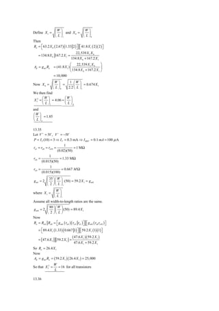 ⎛W ⎞                   ⎛W ⎞
Define X 1 = ⎜ ⎟ and X 6 = ⎜ ⎟
                 ⎝ L ⎠1                 ⎝ L ⎠6
Then
Ro = ⎣ 63.2 X 6 ( 2.67 ) (1.33 2 ) ⎦ ⎡ 41.8 X 1 ( 2 )( 2 ) ⎤
     ⎡                             ⎤ ⎣                     ⎦
                                  22,539 X 1 X 6
   = 134.8 X 6 167.2 X 1 =
                              134.8 X 6 + 167.2 X 1
                                 ⎛ 22,539 X 1 X 6        ⎞
Ad = g m1 Ro       = (41.8 X 1 ) ⎜                       ⎟
                                 ⎝ 134.8 X 6 + 167.2 X 1 ⎠
                   = 10, 000
              ⎛W ⎞      1 ⎛W ⎞
Now X 6 = ⎜ ⎟ =            ⎜ ⎟ = 0.674 X 1
              ⎝ L ⎠6   2.2 ⎝ L ⎠1
We then find
       ⎛W ⎞          ⎛W ⎞
X 12 = ⎜ ⎟ = 4.06 = ⎜ ⎟
       ⎝ L ⎠1        ⎝ L ⎠p
and
⎛W ⎞
⎜ ⎟ = 1.85
⎝ L ⎠n

13.35
Let V + = 5V , V − = −5V
P = IT (10) = 3 ⇒ IT = 0.3 mA ⇒ I REF = 0.1 mA = 100 μ A
                        1
ro1 = ro8 = ro10 =            = 1 MΩ
                   (0.02)(50)
             1
ro 6 =               = 1.33 MΩ
       (0.015)(50)
             1
ro 4 =                = 0.667 M Ω
       (0.015)(100)
         ⎛ 35 ⎞ ⎛ W ⎞
g m1 = 2 ⎜ ⎟ ⎜ ⎟ (50) = 59.2 X 1 = g m8
         ⎝ 2 ⎠ ⎝ L ⎠1
               ⎛W ⎞
where X 1 = ⎜ ⎟
               ⎝ L ⎠1
Assume all width-to-length ratios are the same.
          ⎛ 80 ⎞ ⎛ W ⎞
g m 6 = 2 ⎜ ⎟ ⎜ ⎟ (50) = 89.4 X 1
          ⎝ 2 ⎠⎝ L ⎠
Now
Ro = Ro 6 Ro8 = ⎡ g m 6 ( ro 6 ) ( ro 4 ro1 ) ⎤ ⎡ g m8 ( ro8 ro10 ) ⎤
                  ⎣                           ⎦ ⎣                   ⎦
     = ⎡89.4 X 1 (1.33) ( 0.667 1) ⎤ ⎡59.2 X 1 (1)(1) ⎤
       ⎣                              ⎦ ⎣                  ⎦
                                  ( 47.6 X 1 )( 59.2 X 1 )
     = [ 47.6 X 1 ] [59.2 X 1 ] =
                                    47.6 X 1 + 59.2 X 1
So Ro = 26.4 X 1
Now
Ad = g m1 Ro = ( 59.2 X 1 )( 26.4 X 1 ) = 25, 000
                   W
So that X 12 =       = 16 for all transistors
                   L

13.36
 