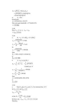 Ad = 2 K n I Qs ⋅ ( R12 ro12 ro10 )
       = 2(0.6)(0.3) ⋅ (218 333 333)
       = (0.6)(218 333 333)
or        Ad = 56.6
Overall gain:
 Av = (56.6)(1814) = 102, 672
Then unity-gain bandwidth = (77.4)(102, 672)
⇒ 7.95 MHz

13.48
Since VGS = 0 in J 6 , I REF = I DSS
⇒ I DSS = 0.8 mA

13.49
a.           Ri 2 = rπ 5 + (1 + β ) [ rπ 6 + (1 + β ) RE ]
        (100)(0.026)
rπ 6 =               = 13 kΩ
            0.2
         I    200 μ A
IC 5   ≅ C6 =          = 2 μA
          β     100
So
         (100)(0.026)
rπ 5 =                = 1300 kΩ
            0.002
Then
Ri 2 = 1300 + (101) [13 + (101)(0.3) ]
or
Ri 2 = 5.67 MΩ
b.           Av = g m 2 ( r02 r04 Ri 2 )
          2                       2
gm2 =       ⋅ I D ⋅ I DSS     =     ⋅ (0.1)(0.2)
         VP                       3
                              = 0.0943 mA / V
          1         1
r02 =         =            = 500 kΩ
         λ I D (0.02)(0.1)
         VA 5.0
r04 =         =    = 500 kΩ
         I C 4 0.1
Then
 Av = (0.0943)[500 || 500 || 5670]
or
 Av = 22.6

13.50
a.          Need VSD (QE ) ≥ VSD ( sat ) = VP For minimum bias ±3 V
Set VP = 3 V and VZK = 3 V
            VZK − VD1
I REF 2 =
               R3
             3 − 0.6
so that R3 =         ⇒ R3 = 24 kΩ
               0.1
Set bias in QE = I REF 2 + I Z 2 = 0.1 + 0.1 = 0.2 mA
Therefore,
 