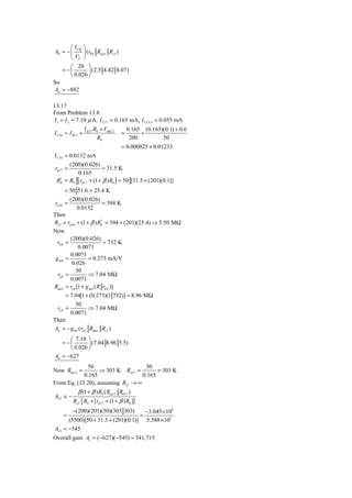⎛ I CQ ⎞
Ad = − ⎜      ⎟ (r04 Ract1 Ri 2 )
       ⎝ VT ⎠
       ⎛ 20 ⎞
   = −⎜          ⎟ (2.5 4.42 4.07)
       ⎝ 0.026 ⎠
So
Ad = −882

13.17
From Problem 13.8
I1 = I 2 = 7.10 μ A, I C17 = 0.165 mA, I C13 A = 0.055 mA
                  I E17 R8 + VBE17        0.165 (0.165)(0.1) + 0.6
I C16 ≈ I B17 +                       =        +
                         R9                200         50
                                      = 0.000825 + 0.01233
I C16 = 0.0132 mA
      (200)(0.026)
rπ 17 =                 = 31.5 K
         0.165
 RE = R9 [ rπ 17 + (1 + β ) R8 ] = 50 [31.5 + (201)(0.1)]
  1


     = 50 51.6 = 25.4 K
          (200)(0.026)
rπ 16 =                = 394 K
             0.0132
Then
Ri 2 = rπ 16 + (1 + β ) RE = 394 + (201)(25.4) ⇒ 5.50 MΩ
                           1


Now
         (200)(0.026)
  rπ 6 =                     = 732 K
              0.0071
         0.0071
 gm6 =             = 0.273 mA/V
          0.026
            50
  ro 6 =           ⇒ 7.04 MΩ
         0.0071
Ract1 = ro 6 [1 + g m 6 ( R rπ 6 )]
       = 7.04[1 + (0.273)(1 732)] = 8.96 MΩ
            50
  ro 4 =           ⇒ 7.04 MΩ
         0.0071
Then
Ad = − g m1 (ro 4 Ract1 Ri 2 )
      ⎛ 7.10 ⎞
   = −⎜       ⎟ (7.04 8.96 5.5)
      ⎝ 0.026 ⎠
Ad = −627
             50                      50
Now Ract 2 =       ⇒ 303 K Ro17 =         = 303 K
            0.165                   0.165
From Eq. (13.20), assuming Ri 3 → ∞
              β (1 + β ) R9 ( Ract 2 R017 )
Av 2 ≅ −
           Ri 2 { R9 + [rπ 17 + (1 + β ) R8 ]}
           −(200)(201)(50)(303 303)                  −3.045 × 108
    =                                            =
       (5500)[50 + 31.5 + (201)(0.1)]                5.588 × 105
Av 2 = −545
Overall gain Av = (−627)(−545) = 341, 715
 