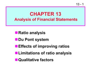 13 - 1
Ratio analysis
Du Pont system
Effects of improving ratios
Limitations of ratio analysis
Qualitative factors
CHAPTER 13
Analysis of Financial Statements
 