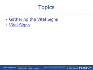 Copyright © 2016, 2012, 2009 by Pearson Education, Inc.
All Rights Reserved
Emergency Care, 13e
Daniel Limmer | Michael F. O'Keefe
Topics
• Gathering the Vital Signs
• Vital Signs
 