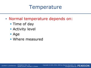 Copyright © 2016, 2012, 2009 by Pearson Education, Inc.
All Rights Reserved
Emergency Care, 13e
Daniel Limmer | Michael F. O'Keefe
Temperature
• Normal temperature depends on:
 Time of day
 Activity level
 Age
 Where measured
 
