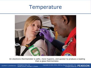 Copyright © 2016, 2012, 2009 by Pearson Education, Inc.
All Rights Reserved
Emergency Care, 13e
Daniel Limmer | Michael F. O'Keefe
Temperature
An electronic thermometer is safer, more hygienic, and quicker to produce a reading
than a glass thermometer.
 