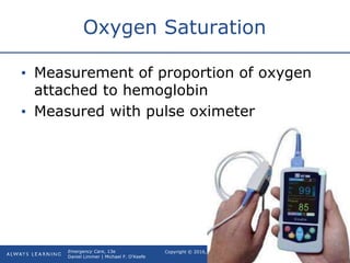 Copyright © 2016, 2012, 2009 by Pearson Education, Inc.
All Rights Reserved
Emergency Care, 13e
Daniel Limmer | Michael F. O'Keefe
Oxygen Saturation
• Measurement of proportion of oxygen
attached to hemoglobin
• Measured with pulse oximeter
 