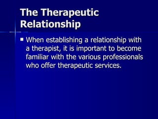 The Therapeutic
Relationship
   When establishing a relationship with
    a therapist, it is important to become
    familiar with the various professionals
    who offer therapeutic services.
 