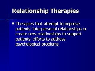 Relationship Therapies

   Therapies that attempt to improve
    patients’ interpersonal relationships or
    create new relationships to support
    patients’ efforts to address
    psychological problems
 