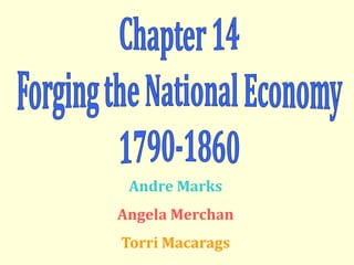 Chapter 14 Forging the National Economy 1790-1860 Andre Marks Angela Merchan Torri Macarags 