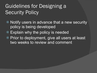 Guidelines for Designing a Security Policy  Notify users in advance that a new security policy is being developed Explain why the policy is needed Prior to deployment, give all users at least two weeks to review and comment 