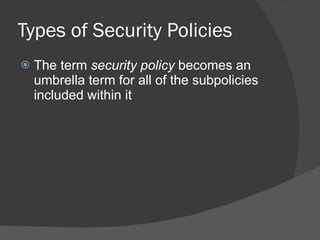 Types of Security Policies The term  security policy  becomes an umbrella term for all of the subpolicies included within it 