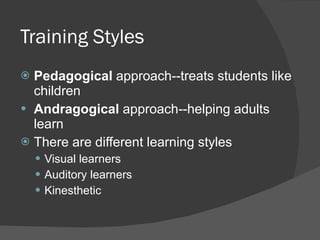 Training Styles Pedagogical  approach--treats students like children Andragogical  approach--helping adults learn There are different learning styles Visual learners Auditory learners Kinesthetic 