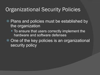 Organizational Security Policies Plans and policies must be established by the organization To ensure that users correctly implement the hardware and software defenses One of the key policies is an organizational security policy 