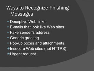 Ways to Recognize Phishing Messages  Deceptive Web links E-mails that look like Web sites Fake sender’s address Generic greeting Pop-up boxes and attachments Insecure Web sites (not HTTPS) Urgent request 