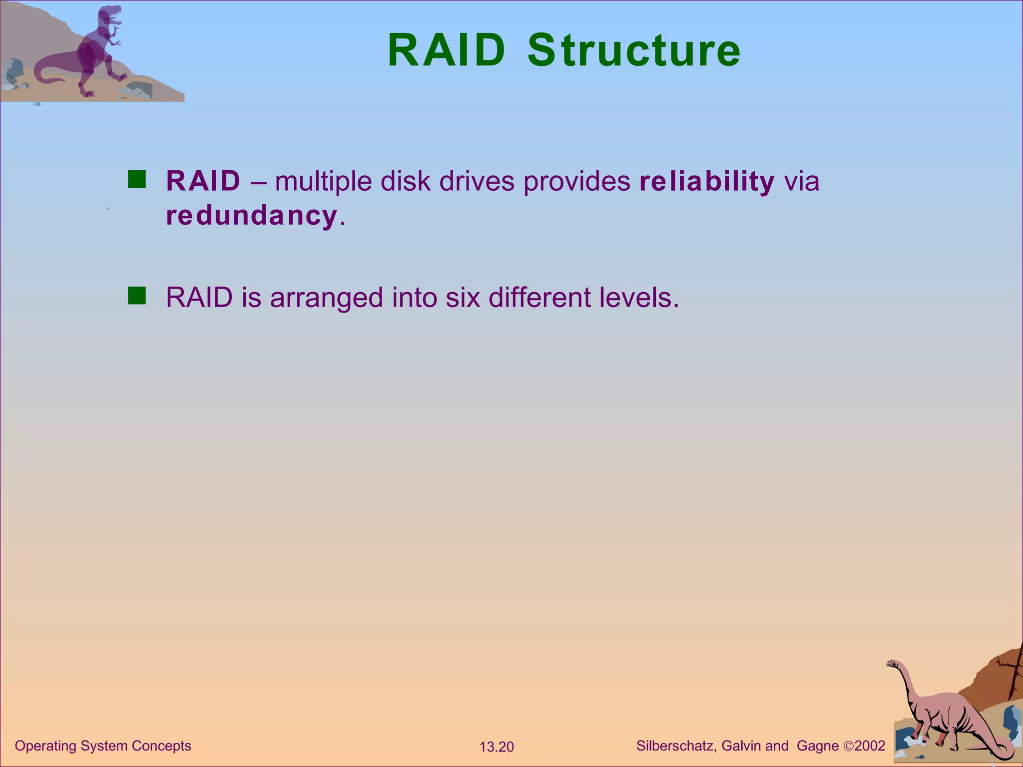 RAID Structure RAID  – multiple disk drives provides  reliability  via  redundancy . RAID is arranged into six different levels. 