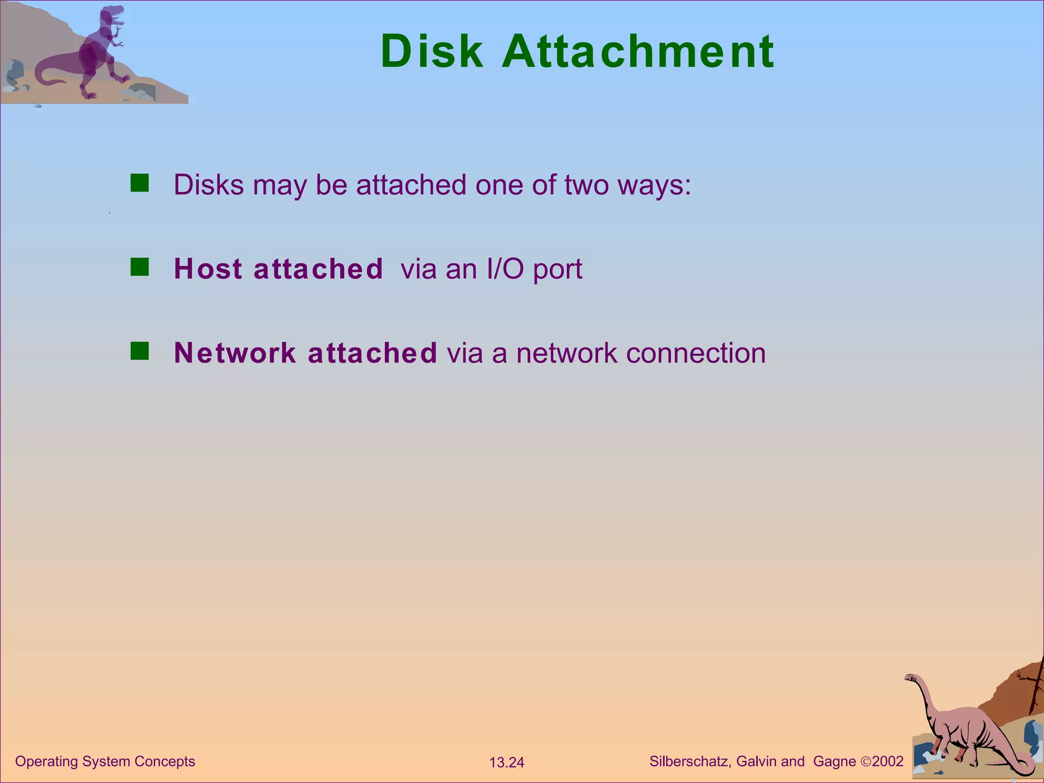 Disk Attachment Disks may be attached one of two ways: Host attached   via an I/O port Network attached  via a network connection 