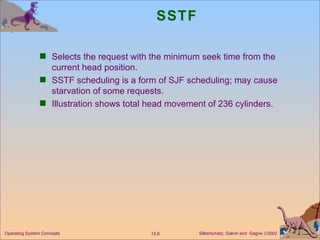 SSTF Selects the request with the minimum seek time from the current head position. SSTF scheduling is a form of SJF scheduling; may cause starvation of some requests. Illustration shows total head movement of 236 cylinders. 
