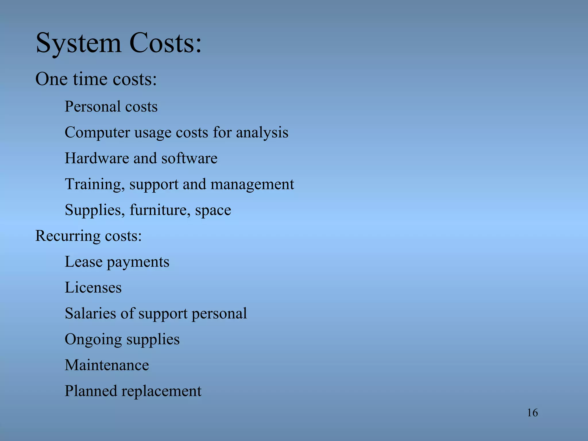 System Costs: One time costs: Personal costs Computer usage costs for analysis Hardware and software Training, support and management Supplies, furniture, space Recurring costs: Lease payments Licenses Salaries of support personal Ongoing supplies Maintenance Planned replacement 