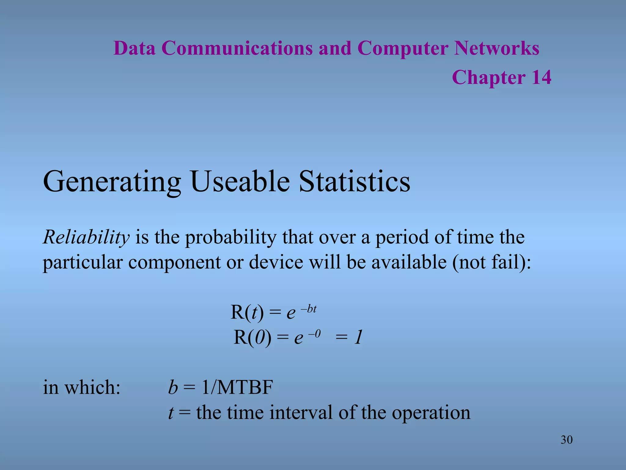   Data Communications and Computer Networks     Chapter 14 Generating Useable Statistics Reliability  is the probability that over a period of time the particular component or device will be available (not fail): R( t ) =  e   – bt   R( 0 ) =  e   – 0  = 1 in which: b  = 1/MTBF t  = the time interval of the operation 